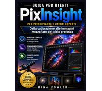 Guida per utenti PixInsight: per principianti e utenti esperti: Dalla calibrazione alle immagini mozzafiato del cielo profondo