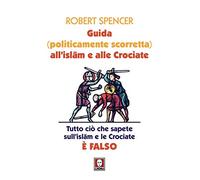 Guida (politicamente scorretta) all'islam e alle crociate. Tutto ciò che sapete sull'islam e le crociate è falso. Nuova ediz.