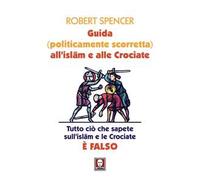 Guida (politicamente scorretta) all'islam e alle crociate. Tutto ciò che sapete sull'islam e le crociate è falso. Nuova ediz.