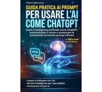 Guida pratica ai prompt per usare l'AI e ChatGpt: Dalla teoria alla pratica: Il metodo passo-passo per dominare il Prompt Engineering, ottimizzare i flussi di lavoro e risparmiare ore ogni giorno.