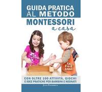 Guida pratica al metodo Montessori a casa. Con oltre 100 attività, giochi e idee pratiche per bambini e neonati da 0 a 6 anni