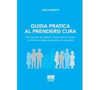 Guida pratica al prendersi cura. Per imparare ad assistere, comprendere, aiutare un familiare colpito da demenza (e noi stessi)