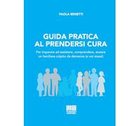 Guida pratica al prendersi cura. Per imparare ad assistere, comprendere, aiutare un familiare colpito da demenza (e noi stessi)