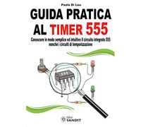 Guida pratica al timer 555. Conoscere in modo semplice ed intuitivo il circuito integrato 555 nonché i circuiti di temporizzazione