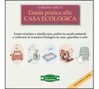 Guida pratica alla casa ecologica. Come riciclare e riutilizzare, pulire in modo naturale e coltivare in maniera biologica in vaso, giardino e orto