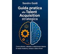 Guida pratica alla Talent Acquisition strategica: Come attrarre, valutare, selezionare talento in modo moderno, umano e data-driven