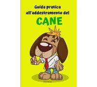 Guida pratica all'addestramento del cane: Trasforma il tuo amico a quattro zampe in un compagno obbediente e felice