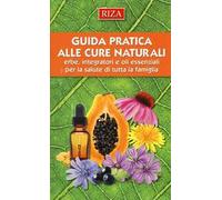 Guida pratica alle cure naturali. Erbe, integratori e oli essenziali per la salute di tutta la famiglia