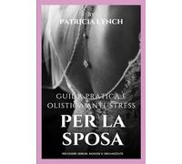GUIDA PRATICA E OLISTICA ANTI-STRESS PER LA SPOSA: PER ESERE SERENE, RADIOSE E ORGANIZZATE