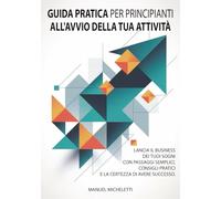 Guida Pratica per Principianti all'Avvio della Tua Attività: Lancia il business dei tuoi sogni con passaggi semplici, consigli pratici e la certezza di avere successo