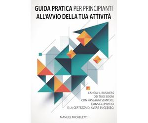 Guida Pratica per Principianti all'Avvio della Tua Attività: Lancia il business dei tuoi sogni con passaggi semplici, consigli pratici e la certezza di avere successo