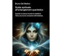 Guida spirituale all’entanglement quantistico: Quando la scienza incontra la metafisica. Verso una nuova concezione dell’esistenza