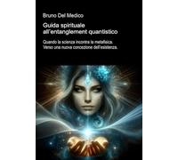 Guida spirituale all’entanglement quantistico: Quando la scienza incontra la metafisica. Verso una nuova concezione dell’esistenza