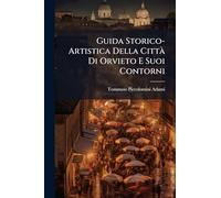 Guida Storico-Artistica Della Città Di Orvieto E Suoi Contorni: Preceduta Da Cenni Storici, Cronologici E Dalla Topografia Della Città