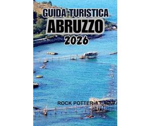 GUIDA TURISTICA ABRUZZO 2026: Un viaggio nel cuore selvaggio dell'Italia: montagne, villaggi, coste e tradizioni viventi oltre la folla