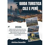 GUIDA TURISTICA CILE E PERÙ 2026: Esplora antiche rovine Inca, città vivaci, altopiani andini, ghiacciai della Patagonia, fughe costiere, musei, valli ... e consigli essenziali per la pianificazione