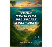 GUIDA TURISTICA DEL BELIZE 2025-2026: Esplora Le Rovine Maya, Le Barriere Coralline, La Cultura Locale, La Natura Selvaggia E Le Fughe Costiere