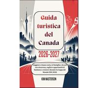 Guida turistica del Canada 2026-2027: viaggiare a basso costo, in famiglia o da soli con sicurezza, cogliere opportunità di business e crescere durante la Coppa del Mondo FIFA 2026