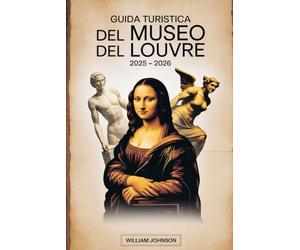 Guida turistica del Museo del Louvre 2025 - 2026: Esplora i tesori senza tempo del museo d'arte più iconico del mondo, tra cui la Gioconda, la Venere ... di Napoleone e il Lamassu mesopotamico.....