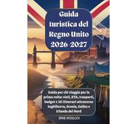 Guida turistica del Regno Unito 2026-2027: Guida per chi viaggia per la prima volta: visti, ETA, trasporti, budget e 30 itinerari attraverso Inghilterra, Scozia, Galles e Irlanda del Nord