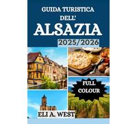 GUIDA TURISTICA DELL' ALSAZIA 2025/2026: Esplora le meraviglie inesplorate della regione vinicola francese e le destinazioni imperdibili per ogni viaggiatore
