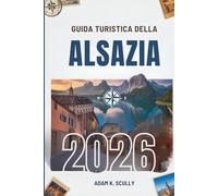 GUIDA TURISTICA DELLA ALSAZIA 2026: Il tuo compagno essenziale per scoprire la bellezza orientale della Francia