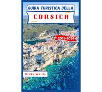 GUIDA TURISTICA DELLA CORSICA 2025-2026: Avventure sulle isole, villaggi di montagna e magia mediterranea nel sud selvaggio della Francia
