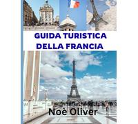 GUIDA TURISTICA DELLA FRANCIA 2025: Un viaggio attraverso la Francia: dove alloggiare, cosa assaporare e come scoprire il fascino, la cultura e la cucina del Paese