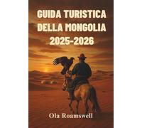GUIDA TURISTICA DELLA MONGOLIA 2025-2026: Le migliori attrazioni, esperienze culturali, festival, consigli pratici e itinerari esperti per un viaggio indimenticabile
