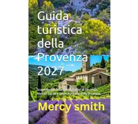 Guida turistica della Provenza 2027: Scopri Borghi Incantevoli, Campi di Lavanda, Mercati Locali e Tesori Nascosti della Provenza
