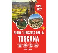 GUIDA TURISTICA DELLA TOSCANA 2026 - 2027: Firenze, Siena, Pisa, il Chianti, la Val d'Orcia e le esperienze più indimenticabili della regione