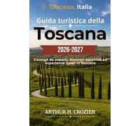 Guida turistica della Toscana 2026-2027: Firenze, Siena, Val d'Orcia e dintorni: itinerari, strade del vino, mercati alimentari, borghi medievali e consigli pratici