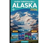 Guida turistica dell'Alaska 2026: Esplora Anchorage, il Parco Nazionale di Denali, i fiordi di Kenai, Juneau, Fairbanks, i ghiacciai, le avventure ... nel più grande stato degli Stati Uniti