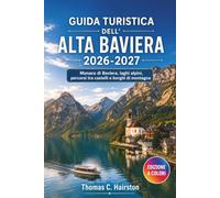 GUIDA TURISTICA DELL'ALTA BAVIERA 2026-2027: Monaco di Baviera, laghi alpini, percorsi tra castelli e borghi di montagna