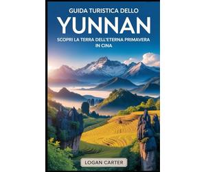 Guida turistica dello Yunnan: Scopri la terra dell'eterna primavera in Cina: Dalla surreale foresta di pietra e dai pendii terrazzati di Yuanyang, ... scogliere della Gola del Salto della.....