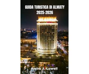 GUIDA TURISTICA DI ALMATY 2025-2026: Esplora montagne, mercati e cultura con consigli di viaggio intelligenti, approfondimenti locali, itinerari economici, mappe e tesori nascosti del Kazakistan