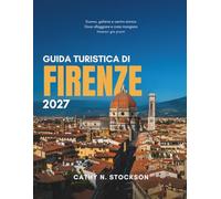 GUIDA TURISTICA DI FIRENZE 2027: Tutto ciò che serve per esplorare la Firenze rinascimentale, le sue attrazioni più famose e quelle nascoste, con mappe e semplici itinerari di 7 giorni