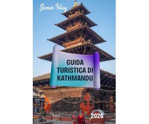 Guida turistica di Kathmandu 2026: Una guida pratica, culturalmente ricca e incentrata sugli addetti ai lavori della capitale storica del Nepal, con ... intelligenti ed esplorazione responsabile.