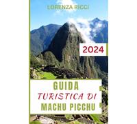 GUIDA TURISTICA DI MACHU PICCHU: Compagno aggiornato e completo per esplorare l'antica cittadella, percorrere i sentieri Inca e immergersi nella cultura andina per un'avventura indimenticabile
