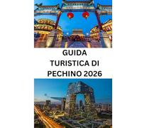 GUIDA TURISTICA DI PECHINO 2026: La tua guida completa alla capitale cinese: cultura, attrazioni, cibo, shopping e consigli di viaggio essenziali