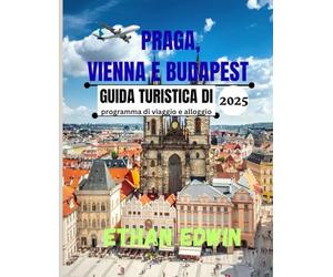 GUIDA TURISTICA DI PRAGA, VIENNA E BUDAPEST 2025: La tua guida rapida alle gemme dell'Europa centrale