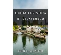 GUIDA TURISTICA DI STRASBURGO 2025-2026: Un viaggio attraverso tradizioni senza tempo, mercati colorati e panorami da cartolina
