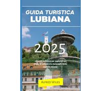 GUIDA TURISTICA LUBIANA 2025: La guida definitiva per esplorare la storia, la cultura e le meraviglie della capitale slovena