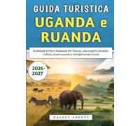 Guida Turistica Uganda e Ruanda 2026-2027: Da Bwindi al Parco Nazionale dei Vulcani, alla scoperta di safari, cultura, tesori nascosti e consigli turistici locali