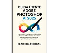 GUIDA UTENTE ADOBE PHOTOSHOP AI 2025: Padroneggia il riempimento generativo, gli strumenti basati sui contenuti e le nuove funzionalità creative per principianti e professionisti