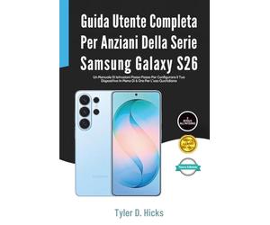 Guida Utente Completa Per Anziani Della Serie Samsung Galaxy S26: Un Manuale Di Istruzioni Passo Passo Per Configurare il Tuo Dispositivo In Meno Di 6 Ore Per L'uso Quotidiano