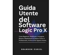 Guida Utente del Software Logic Pro X: Come Registrare, Modificare, Arrangiare, Mixare e Masterizzare la Musica Come un Professionista, Anche se Hai Appena Iniziato