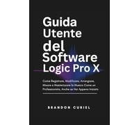Guida Utente del Software Logic Pro X: Come Registrare, Modificare, Arrangiare, Mixare e Masterizzare la Musica Come un Professionista, Anche se Hai Appena Iniziato