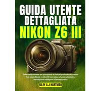 GUIDA UTENTE DETTAGLIATA NIKON Z6 III: Dalla configurazione per principianti ai risultati professionali: cattura foto straordinarie e video 4K con ... impostazioni intelligenti ed esempi pratici