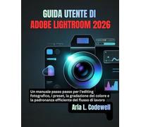 GUIDA UTENTE DI ADOBE LIGHTROOM 2026: Un manuale passo passo per l'editing fotografico, i preset, la gradazione del colore e la padronanza efficiente del flusso di lavoro